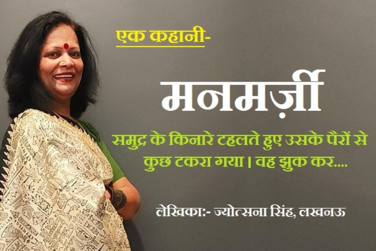 एक कहानी:- मनमर्ज़ी.... समुद्र के किनारे टहलते हुए उसके पैरों से कुछ टकरा गया। वह झुक कर....
