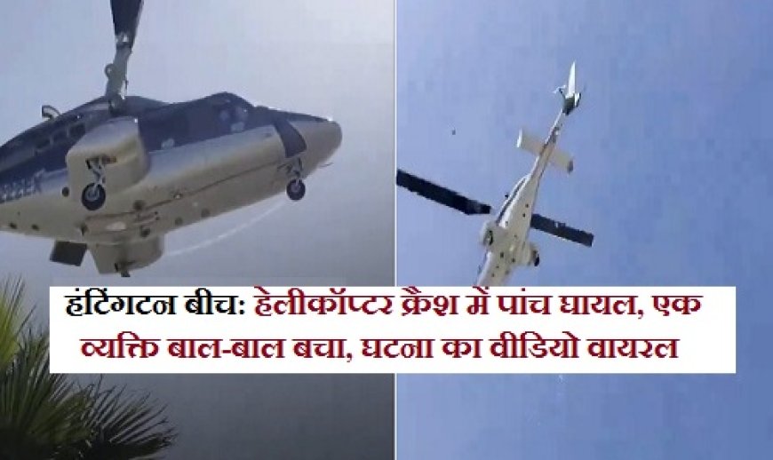 हंटिंगटन बीच: हेलीकॉप्टर क्रैश में पांच घायल, एक व्यक्ति बाल-बाल बचा; घटना का वीडियो वायरल।